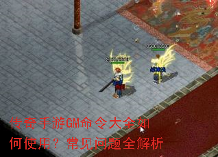 传奇手游GM命令大全如何使用?常见问题全解析 传奇手游GM命令大全如何使用?常见问题全解析