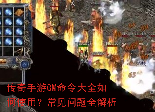 传奇手游GM命令大全如何使用?常见问题全解析 传奇手游GM命令大全如何使用?常见问题全解析