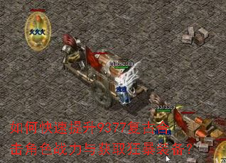 如何快速提升9377复古合击角色战力与获取狂暴装备? 如何快速提升9377复古合击角色战力与获取狂暴装备?